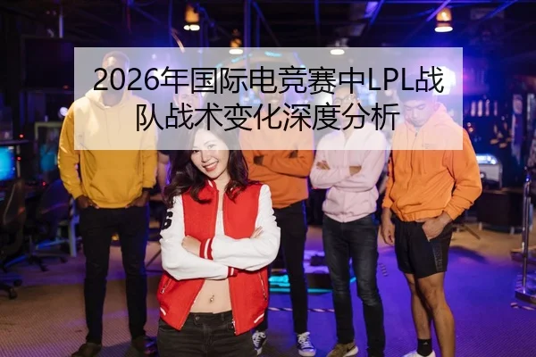 2026年国际电竞赛中LPL战队战术变化深度分析