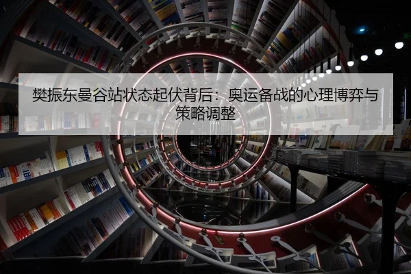 樊振东曼谷站状态起伏背后：奥运备战的心理博弈与策略调整
