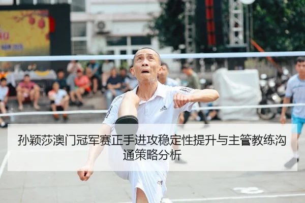 孙颖莎澳门冠军赛正手进攻稳定性提升与主管教练沟通策略分析