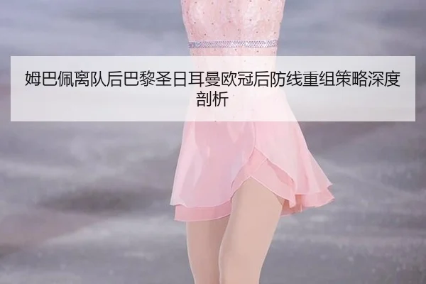 姆巴佩离队后巴黎圣日耳曼欧冠后防线重组策略深度剖析