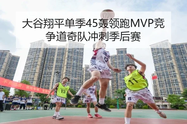 大谷翔平单季45轰领跑MVP竞争道奇队冲刺季后赛