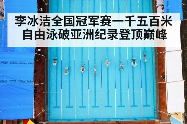 李冰洁全国冠军赛一千五百米自由泳破亚洲纪录登顶巅峰