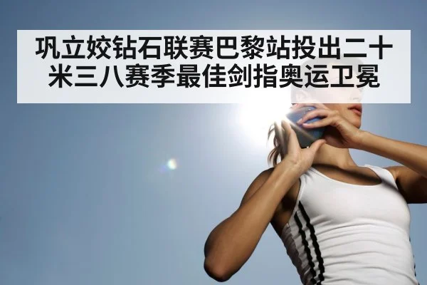 巩立姣钻石联赛巴黎站投出二十米三八赛季最佳剑指奥运卫冕