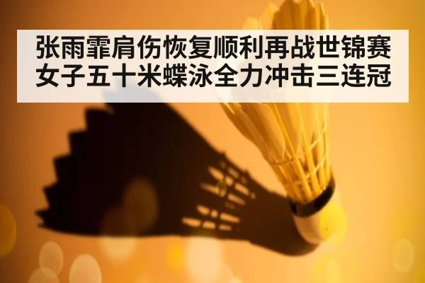 张雨霏肩伤恢复顺利再战世锦赛女子五十米蝶泳全力冲击三连冠